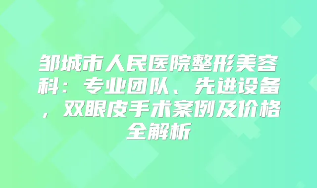 邹城市人民医院整形美容科：专业团队、先进设备，双眼皮手术案例及价格全解析