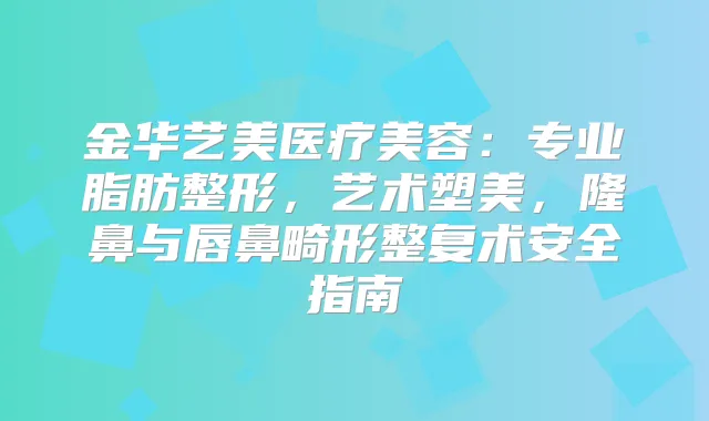 金华艺美医疗美容:专业脂肪整形,艺术塑美,隆鼻与唇鼻畸形整复术安全指南