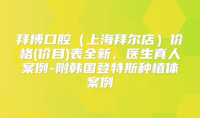 拜博口腔（上海拜尔店）价格(价目)表全新，医生真人案例-附韩国登特斯种植体案例