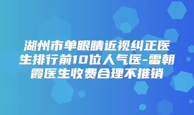 湖州市单眼睛近视纠正医生排行前10位人气医-雷朝霞医生收费合理不推销