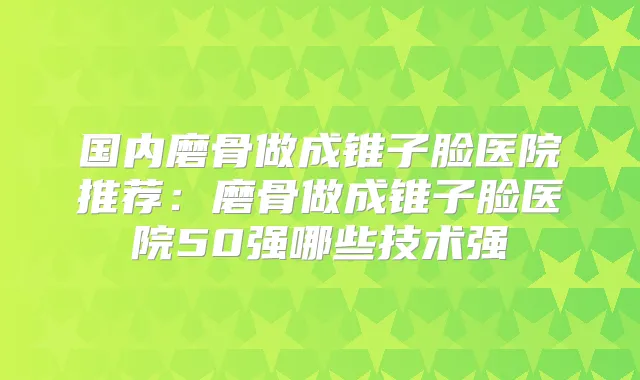 国内磨骨做成锥子脸医院推荐：磨骨做成锥子脸医院50强哪些技术强