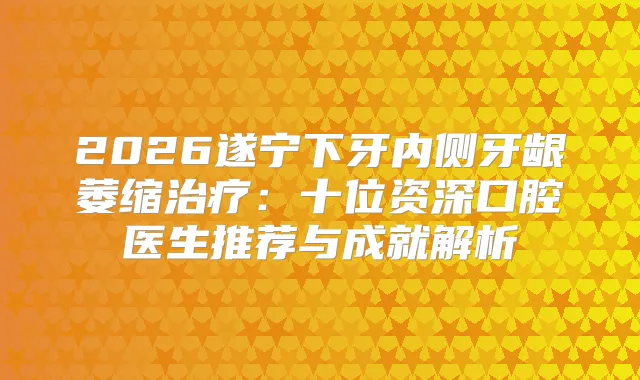 2026遂宁下牙内侧牙龈萎缩:十位资深口腔医生推荐与成就解析