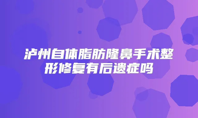 泸州自体脂肪隆鼻手术整形修复有后遗症吗
