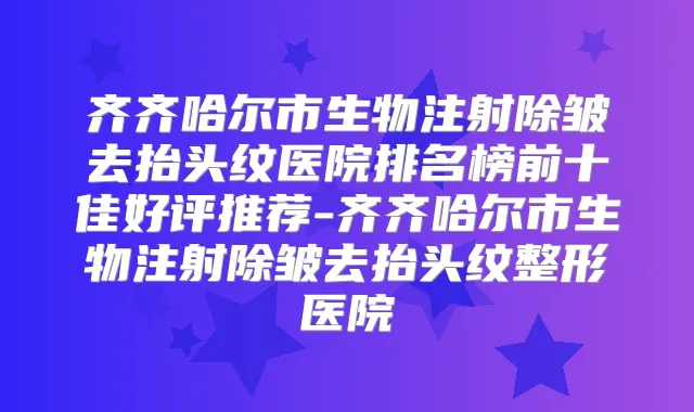 齐齐哈尔市生物注射除皱去抬头纹医院排名榜前十佳好评推荐-齐齐哈尔市生物注射除皱去抬头纹整形医院