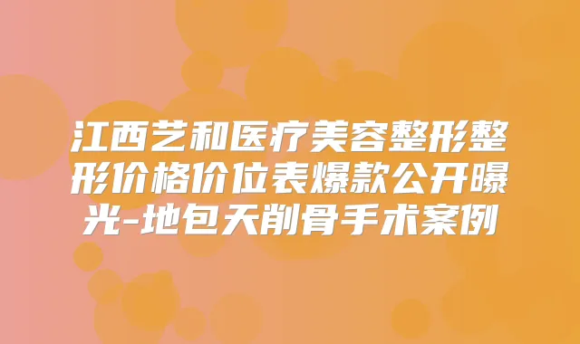 江西艺和医疗美容整形整形价格价位表爆款公开曝光-地包天削骨手术案例