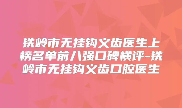 铁岭市无挂钩义齿医生上榜名单前八强口碑横评-铁岭市无挂钩义齿口腔医生