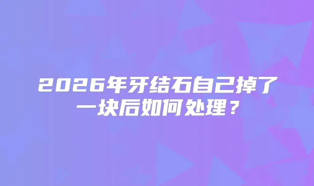 2026年牙结石自己掉了一块后如何处理？