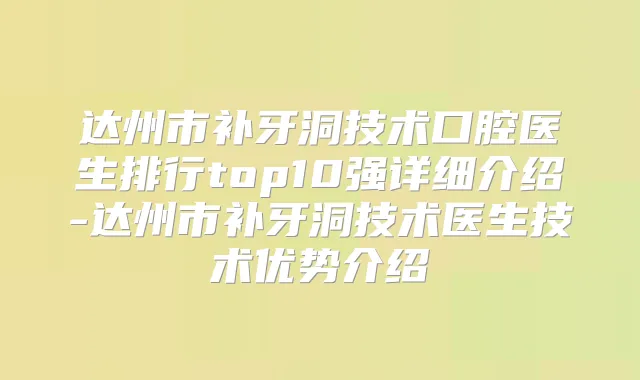 达州市补牙洞技术口腔医生排行top10强详细介绍-达州市补牙洞技术医生技术优势介绍