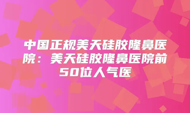 中国正规美天硅胶隆鼻医院：美天硅胶隆鼻医院前50位人气医