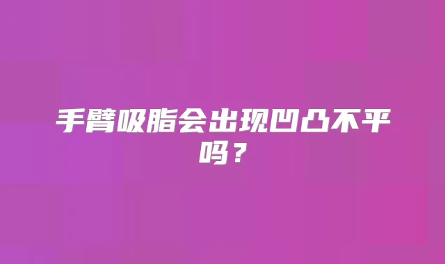 手臂吸脂会出现凹凸不平吗？