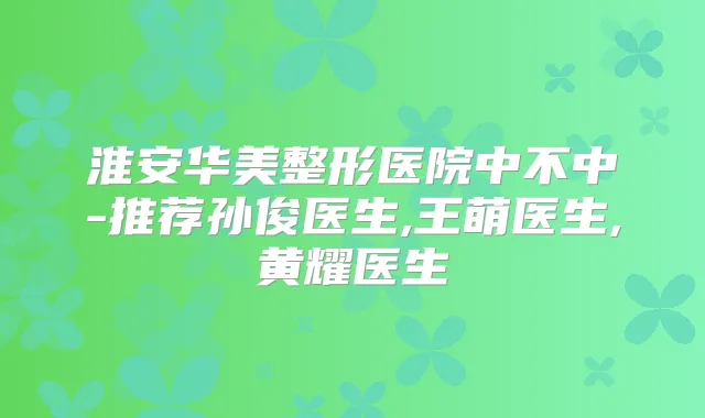 淮安华美整形医院中不中-推荐孙俊医生,王萌医生,黄耀医生
