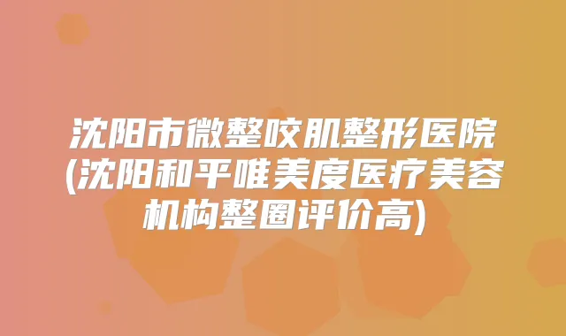 沈阳市微整咬肌整形医院(沈阳和平唯美度医疗美容机构整圈评价高)