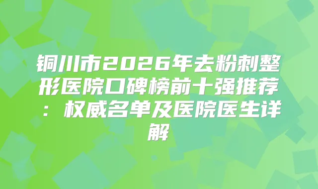 铜川市2026年去粉刺整形医院口碑榜前十强推荐:名单及医院医生详解