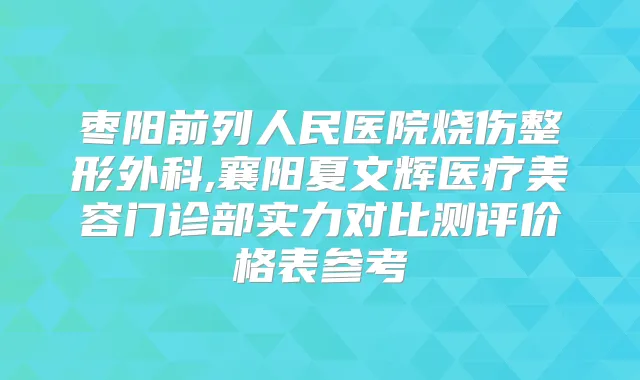 枣阳前列人民医院烧伤整形外科,襄阳夏文辉医疗美容门诊部实力对比测评价格表参考