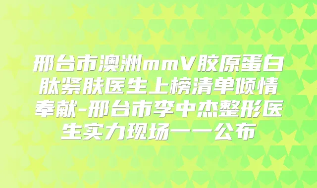 邢台市澳洲mmV胶原蛋白肽紧肤医生上榜清单倾情奉献-邢台市李中杰整形医生实力现场一一公布