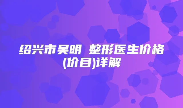 绍兴市吴明埈整形医生价格(价目)详解