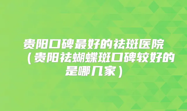 贵阳口碑好的祛斑医院（贵阳祛蝴蝶斑口碑较好的是哪几家）