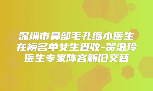 深圳市鼻部毛孔缩小医生在榜名单女生查收-贺温玲医生专家阵容新旧交替