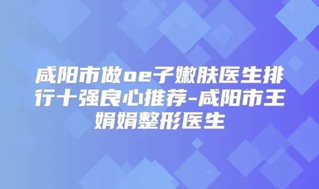 咸阳市做oe子嫩肤医生排行十强良心推荐-咸阳市王娟娟整形医生
