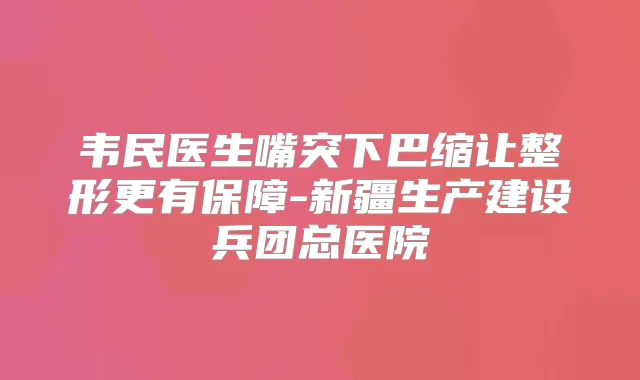 韦民医生嘴突下巴缩让整形更有保障-新疆生产建设兵团总医院