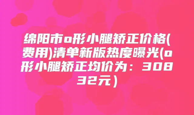 绵阳市o形小腿矫正价格(费用)清单新版热度曝光(o形小腿矫正均价为：30832元）