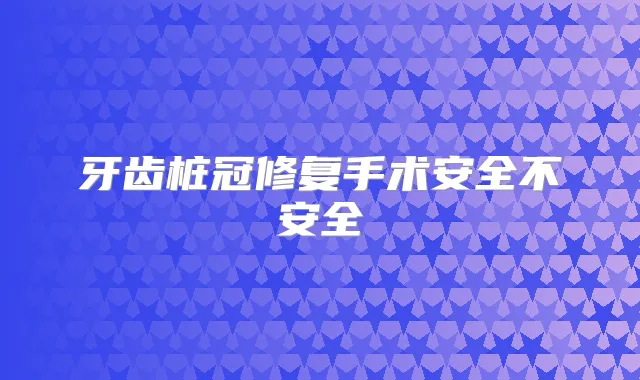 牙齿桩冠修复手术安全不安全
