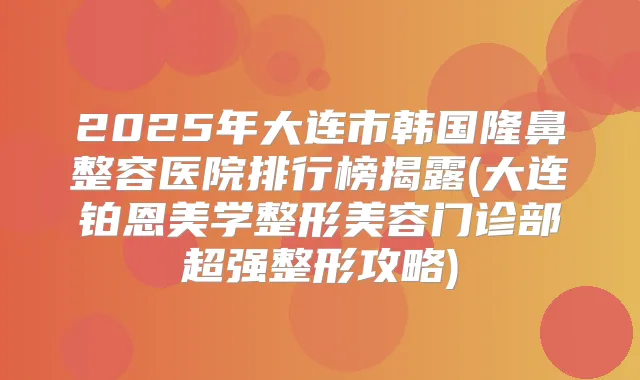 2025年大连市韩国隆鼻整容医院排行榜揭露(大连铂恩美学整形美容门诊部超强整形攻略)