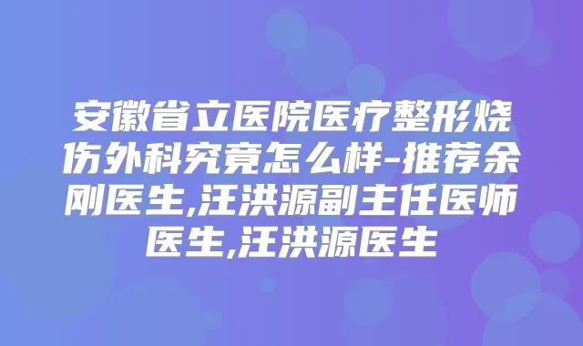 安徽省立医院医疗整形烧伤外科究竟怎么样-推荐余刚医生,汪洪源副主任医师医生,汪洪源医生