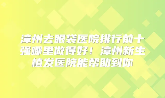 漳州去眼袋医院排行前十强哪里做得好！漳州新生植发医院能帮助到你