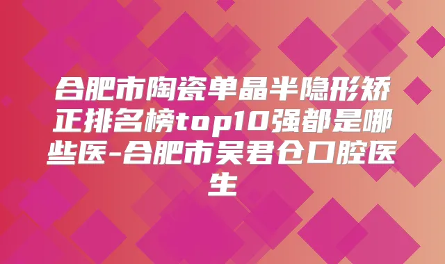合肥市陶瓷单晶半隐形矫正排名榜top10强都是哪些医-合肥市吴君仓口腔医生