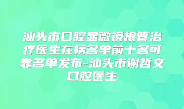 汕头市口腔显微镜根管医生在榜名单前十名可靠名单发布-汕头市谢哲文口腔医生