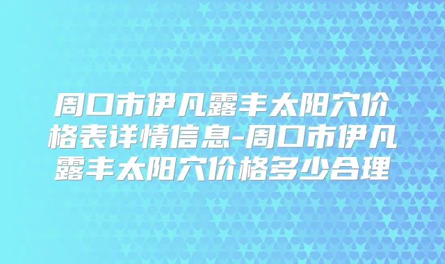 周口市伊凡露丰太阳穴价格表详情信息-周口市伊凡露丰太阳穴价格多少合理