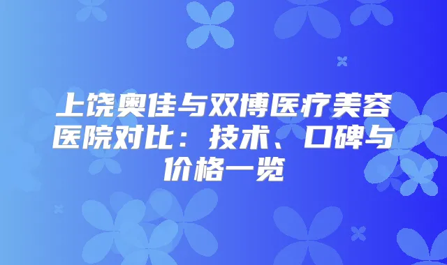 上饶奥佳与双博医疗美容医院对比：技术、口碑与价格一览