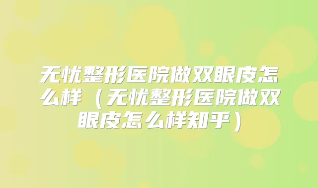 无忧整形医院做双眼皮怎么样（无忧整形医院做双眼皮怎么样知乎）
