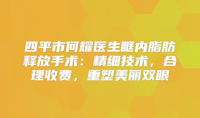 四平市何耀医生眶内脂肪释放手术：精细技术，合理收费，重塑美丽双眼