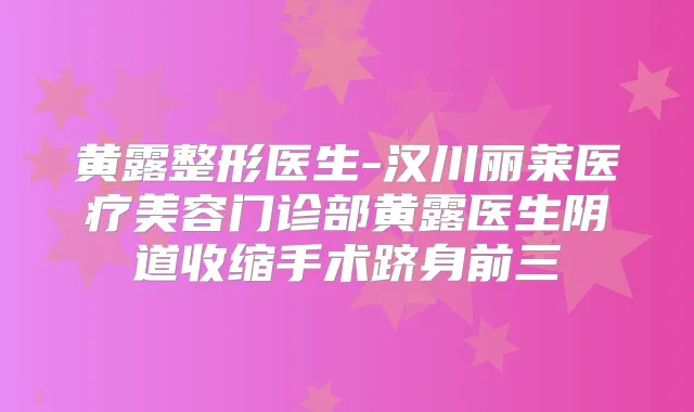 黄露整形医生-汉川丽莱医疗美容门诊部黄露医生阴道收缩手术跻身前三