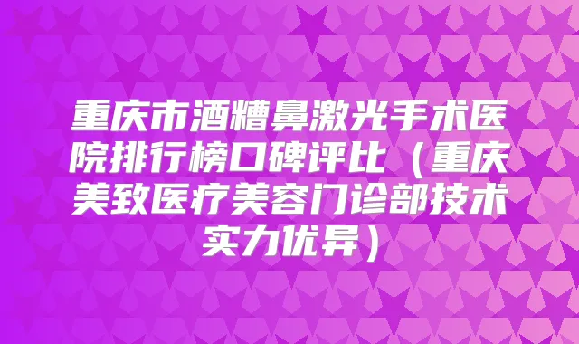 重庆市酒糟鼻激光手术医院排行榜口碑评比（重庆美致医疗美容门诊部技术实力优异）
