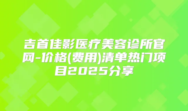 吉首佳影医疗美容诊所官网-价格(费用)清单热门项目2025分享