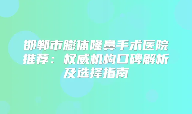 邯郸市膨体隆鼻手术医院推荐：机构口碑解析及选择指南