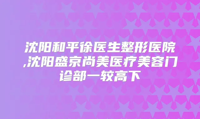 沈阳和平徐医生整形医院,沈阳盛京尚美医疗美容门诊部一较高下