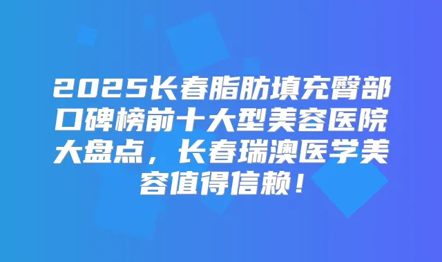 2025长春脂肪填充臀部口碑榜前十大型美容医院大盘点,长春瑞澳医学美容值得信赖!