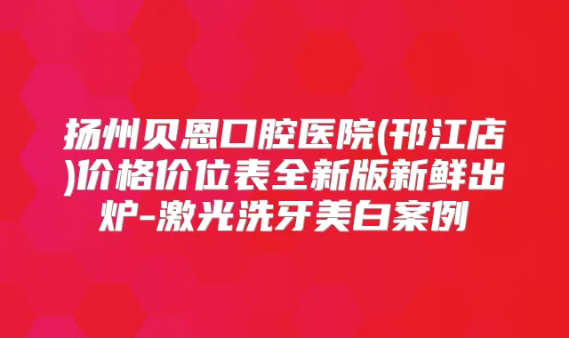 扬州贝恩口腔医院(邗江店)价格价位表全新版新鲜出炉-激光洗牙美白案例