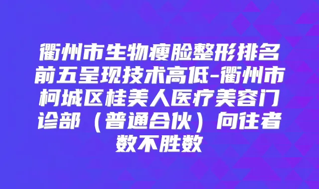 衢州市生物瘦脸整形排名前五呈现技术高低-衢州市柯城区桂美人医疗美容门诊部（普通合伙）向往者数不胜数