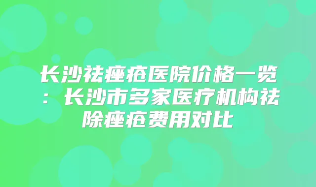 长沙祛痤疮医院价格一览:长沙市多家医疗机构祛除痤疮费用对比