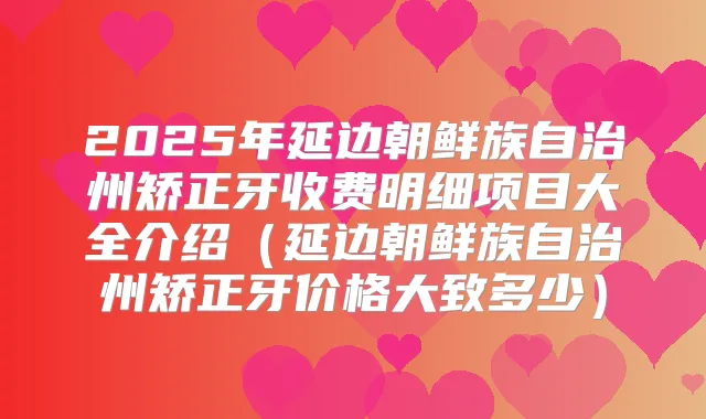 2025年延边朝鲜族自治州矫正牙收费明细项目大全介绍（延边朝鲜族自治州矫正牙价格大致多少）