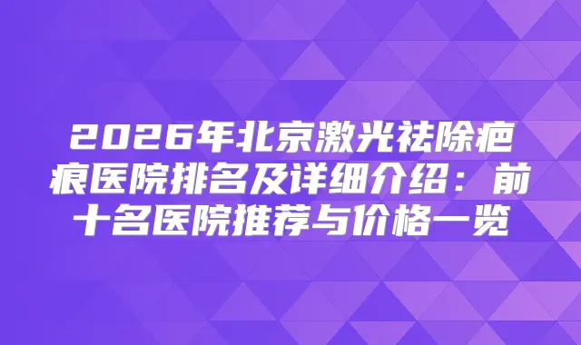 2026年北京激光祛除疤痕医院排名及详细介绍：前十名医院推荐与价格一览