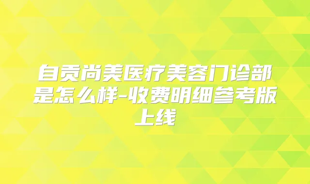 自贡尚美医疗美容门诊部是怎么样-收费明细参考版上线