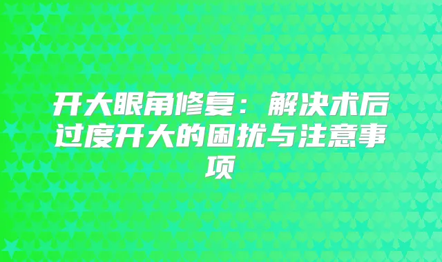 开大眼角修复:解决术后过度开大的困扰与注意事项