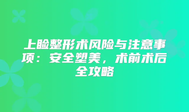 上睑整形术风险与注意事项:安全塑美,术前术后全攻略