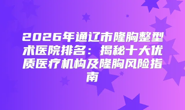 2026年通辽市隆胸整型术医院排名：揭秘十大优质医疗机构及隆胸风险指南